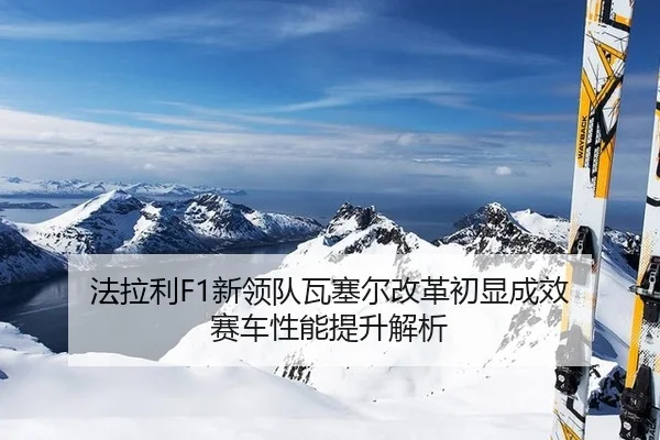 法拉利F1新领队瓦塞尔改革初显成效 赛车性能提升解析