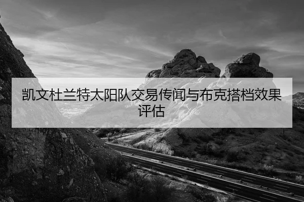 凯文杜兰特太阳队交易传闻与布克搭档效果评估